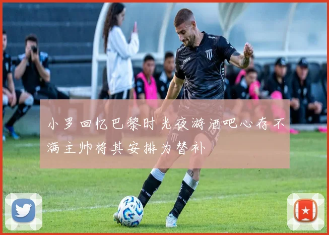 小罗回忆巴黎时光夜游酒吧心存不满主帅将其安排为替补