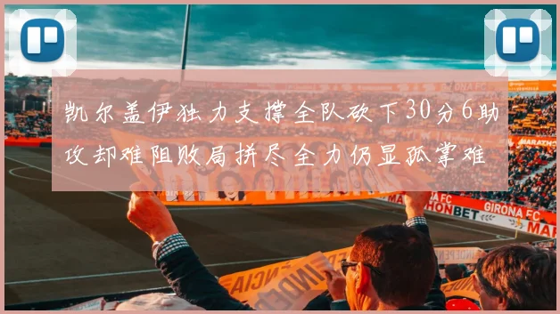 凯尔盖伊独力支撑全队砍下30分6助攻却难阻败局拼尽全力仍显孤掌难鸣
