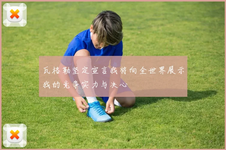 瓦格勒坚定宣言我将向全世界展示我的竞争实力与决心