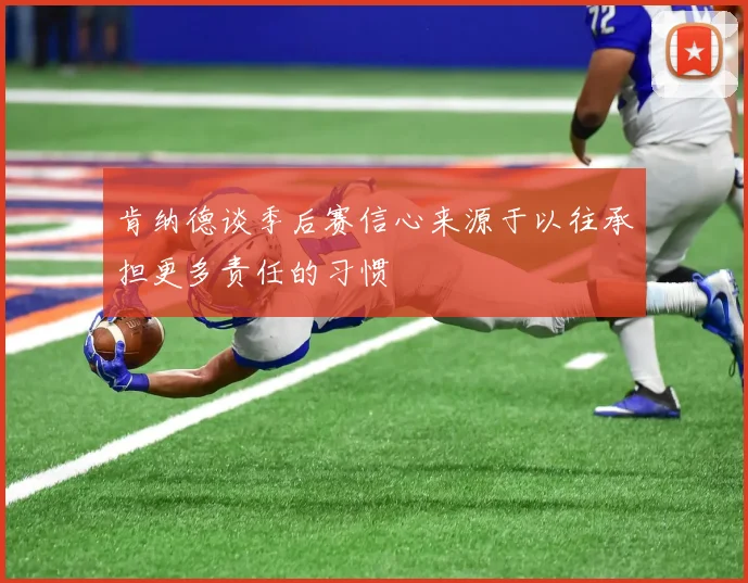 肯纳德谈季后赛信心来源于以往承担更多责任的习惯