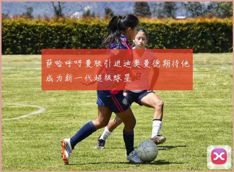 萨哈呼吁曼联引进迪奥曼德期待他成为新一代超级球星