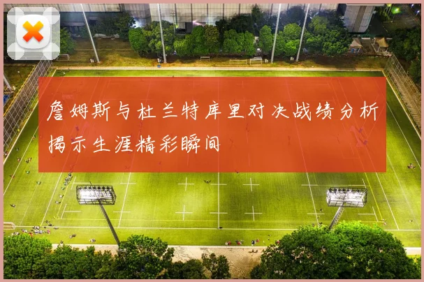 詹姆斯与杜兰特库里对决战绩分析揭示生涯精彩瞬间