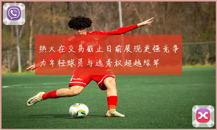 热火在交易截止日前展现更强竞争力年轻球员与选秀权超越绿军
