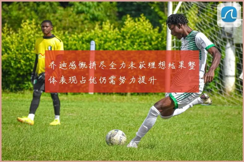 乔迪感慨拼尽全力未获理想结果整体表现占优仍需努力提升