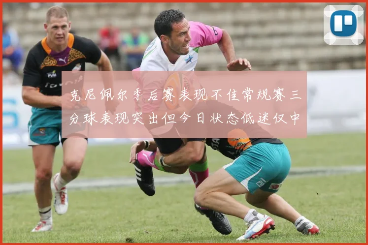 克尼佩尔季后赛表现不佳常规赛三分球表现突出但今日状态低迷仅中两球