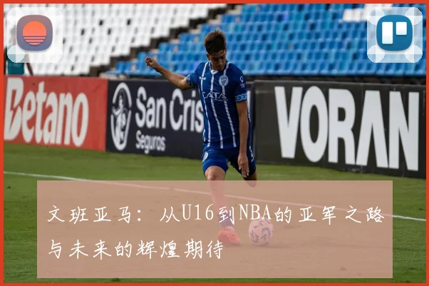 文班亚马：从U16到NBA的亚军之路与未来的辉煌期待