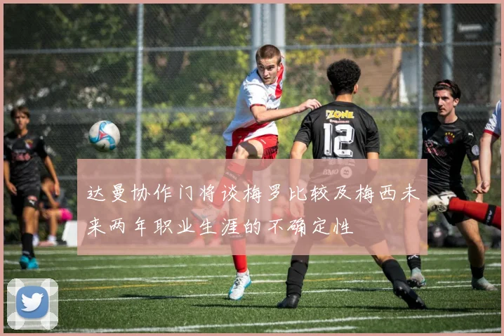 达曼协作门将谈梅罗比较及梅西未来两年职业生涯的不确定性