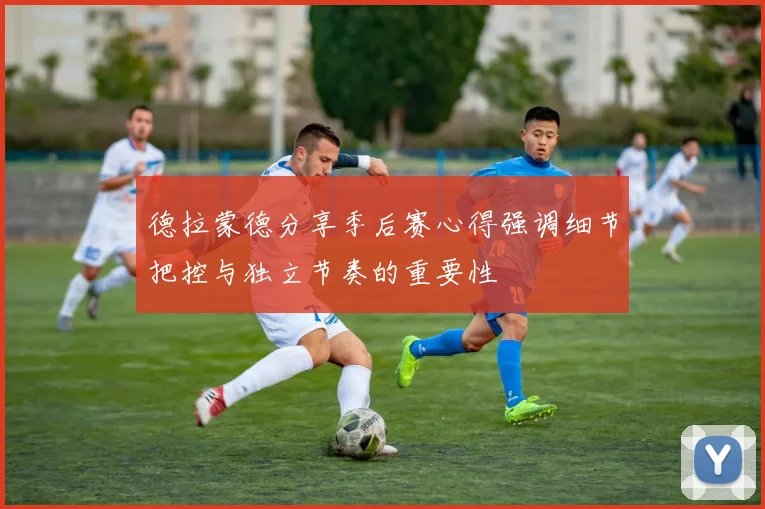 德拉蒙德分享季后赛心得强调细节把控与独立节奏的重要性