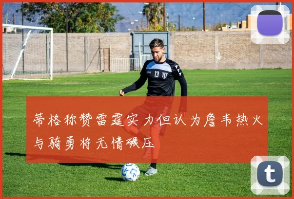 蒂格称赞雷霆实力但认为詹韦热火与骑勇将无情碾压