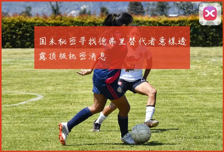 国米秘密寻找德弗里替代者意媒透露顶级机密消息