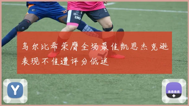乌尔比希荣膺全场最佳凯恩杰克逊表现不佳遭评分低迷