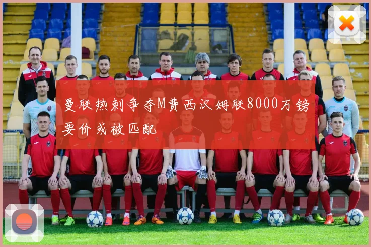 曼联热刺争夺M费西汉姆联8000万镑要价或被匹配