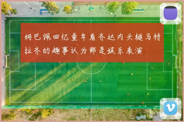 姆巴佩回忆童年看齐达内头槌马特拉齐的趣事认为那是娱乐表演