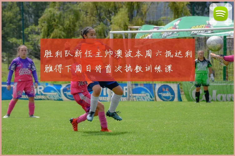 胜利队新任主帅澳波本周六抵达利雅得下周日将首次执教训练课