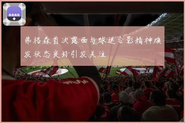 弗格森首次露面与球迷合影精神焕发状态良好引发关注