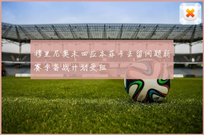 穆里尼奥未回应本菲卡去留问题新赛季备战计划受阻