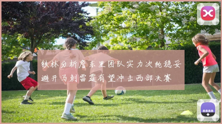 铁林分析詹东里团队实力次轮稳妥避开马刺雷霆有望冲击西部决赛