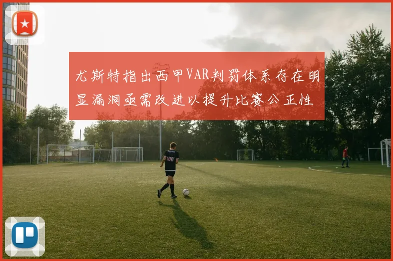 尤斯特指出西甲VAR判罚体系存在明显漏洞亟需改进以提升比赛公正性