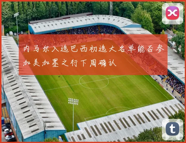 内马尔入选巴西初选大名单能否参加美加墨之行下周确认