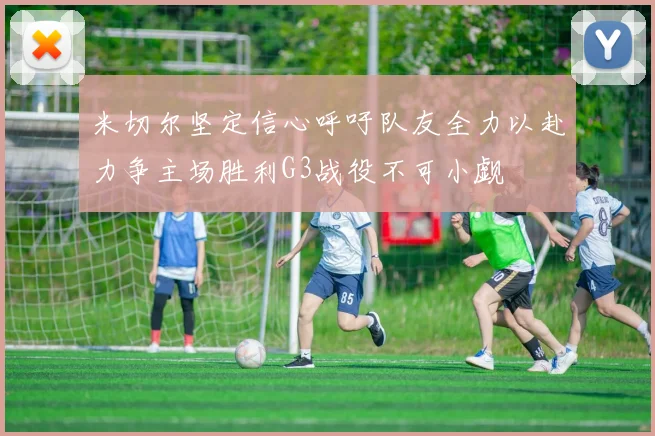 米切尔坚定信心呼吁队友全力以赴力争主场胜利G3战役不可小觑