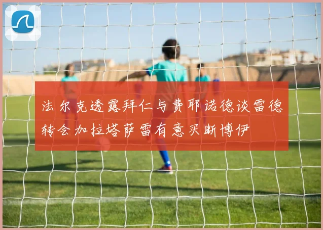 法尔克透露拜仁与费耶诺德谈雷德转会加拉塔萨雷有意买断博伊