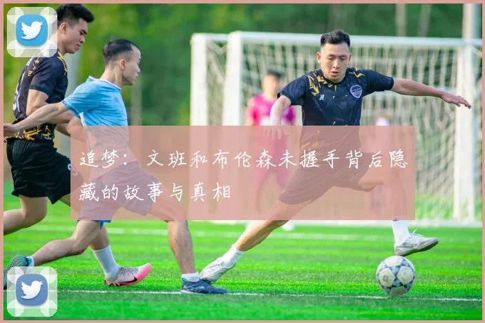 追梦：文班和布伦森未握手背后隐藏的故事与真相