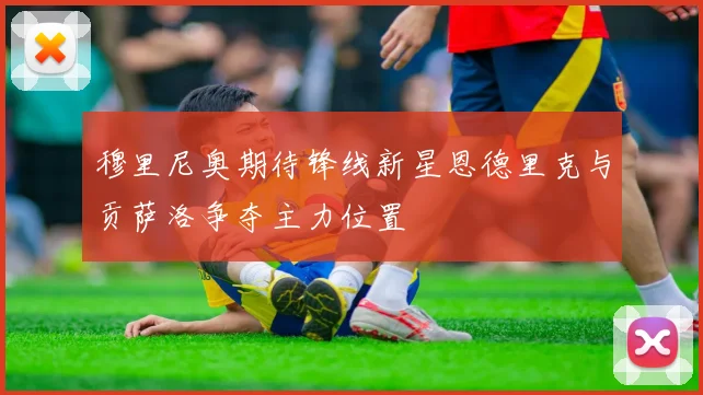 穆里尼奥期待锋线新星恩德里克与贡萨洛争夺主力位置