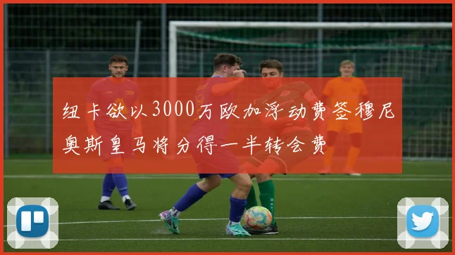 纽卡欲以3000万欧加浮动费签穆尼奥斯皇马将分得一半转会费
