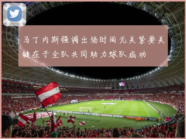 马丁内斯强调出场时间无关紧要关键在于全队共同助力球队成功