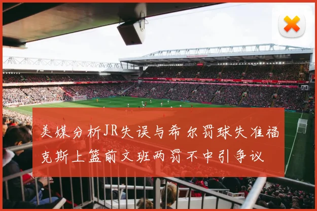 美媒分析JR失误与希尔罚球失准福克斯上篮前文班两罚不中引争议