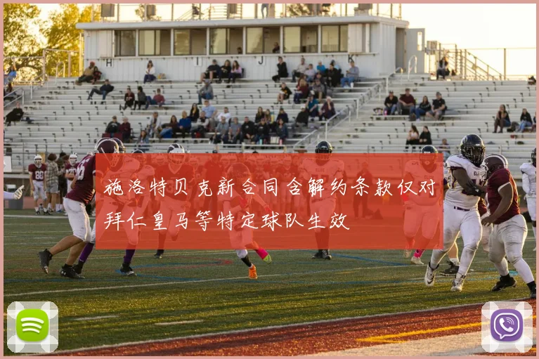 施洛特贝克新合同含解约条款仅对拜仁皇马等特定球队生效
