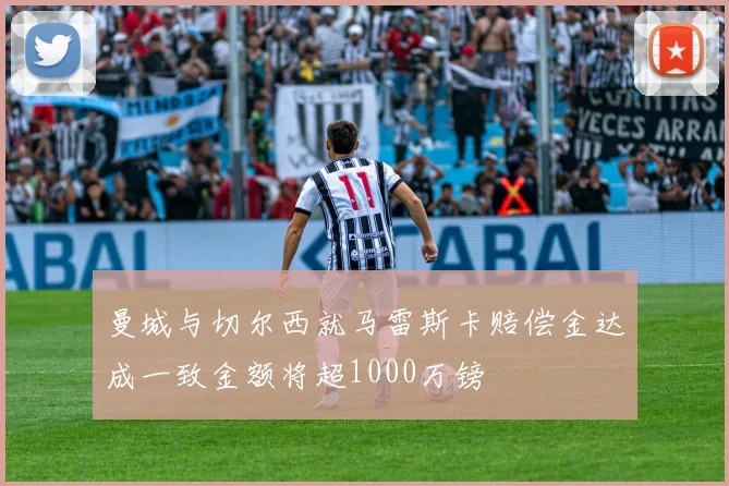 曼城与切尔西就马雷斯卡赔偿金达成一致金额将超1000万镑
