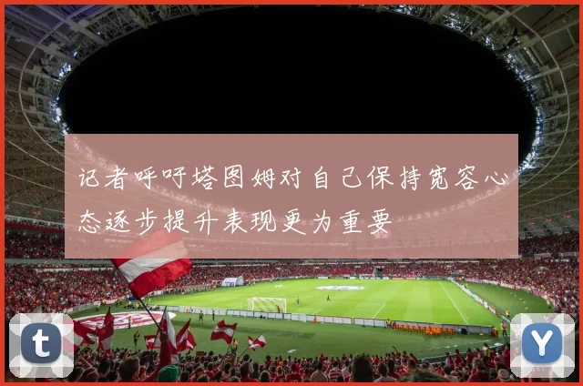 记者呼吁塔图姆对自己保持宽容心态逐步提升表现更为重要
