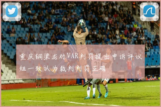 重庆铜梁龙对VAR判罚提出申诉评议组一致认为裁判判罚正确