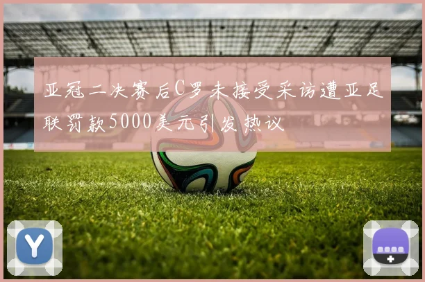 亚冠二决赛后C罗未接受采访遭亚足联罚款5000美元引发热议